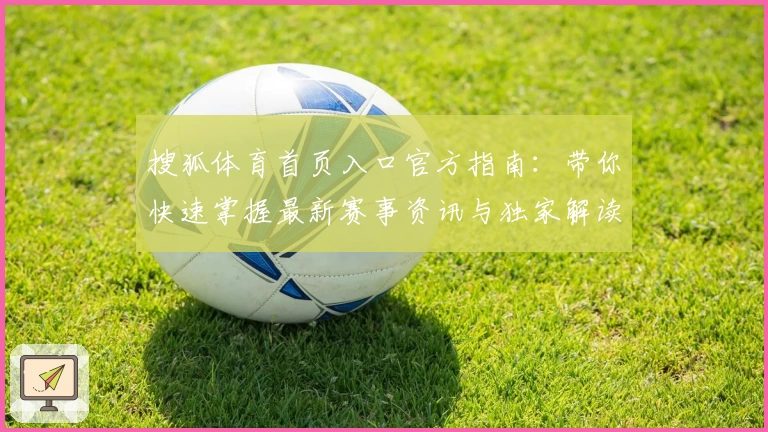 搜狐体育首页入口官方指南：带你快速掌握最新赛事资讯与独家解读