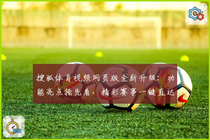 搜狐体育视频网页版全新升级：功能亮点抢先看，精彩赛事一键直达