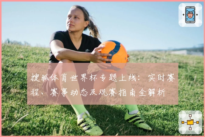 搜狐体育世界杯专题上线：实时赛程、赛事动态及观赛指南全解析