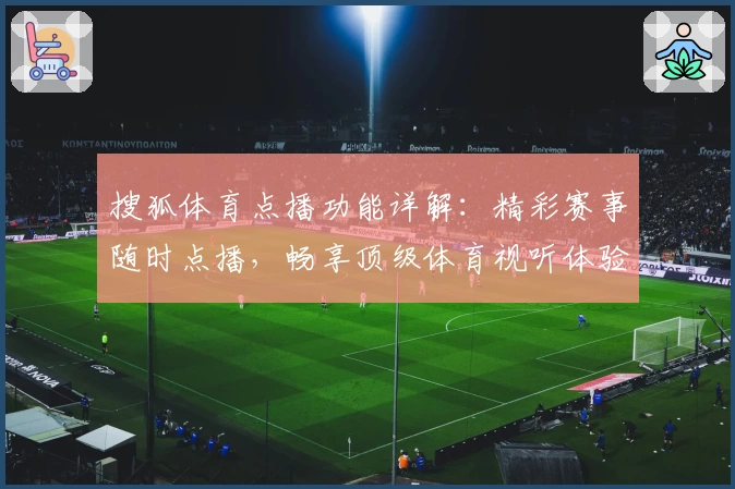 搜狐体育点播功能详解：精彩赛事随时点播，畅享顶级体育视听体验