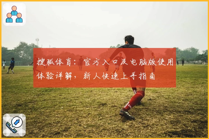搜狐体育：官方入口及电脑版使用体验详解，新人快速上手指南