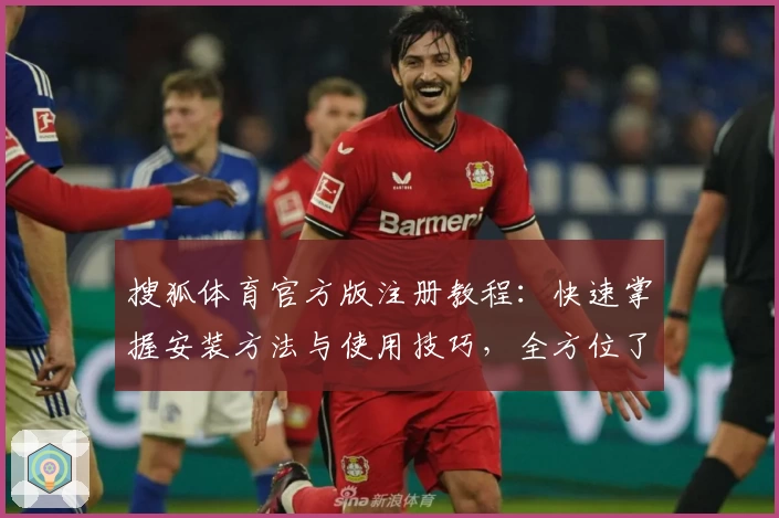 搜狐体育官方版注册教程：快速掌握安装方法与使用技巧，全方位了解功能亮点