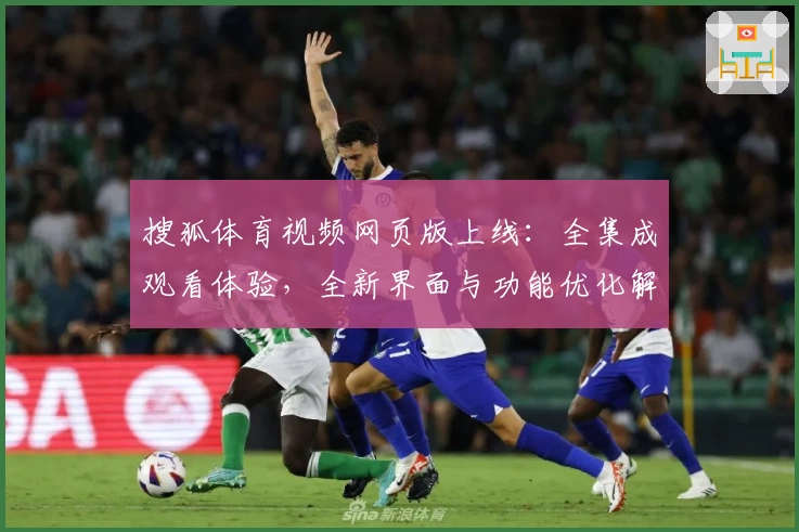搜狐体育视频网页版上线：全集成观看体验，全新界面与功能优化解读