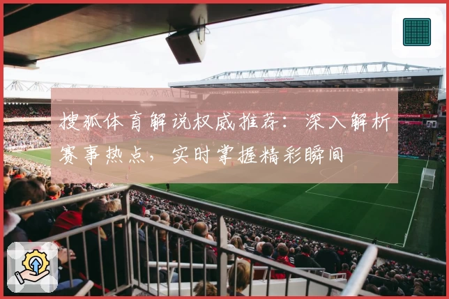 搜狐体育解说权威推荐：深入解析赛事热点，实时掌握精彩瞬间