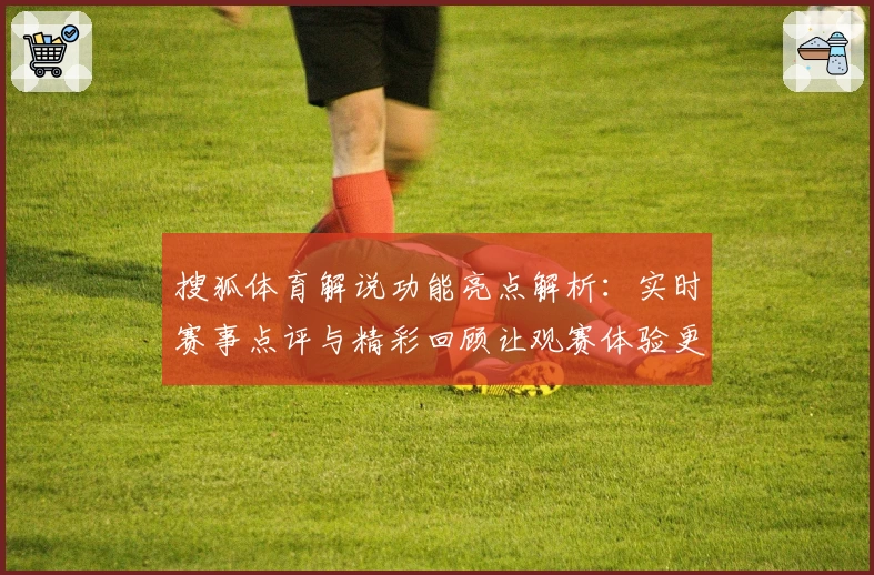 搜狐体育解说功能亮点解析：实时赛事点评与精彩回顾让观赛体验更上一层楼