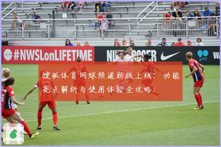 搜狐体育网球频道新版上线：功能亮点解析与使用体验全攻略