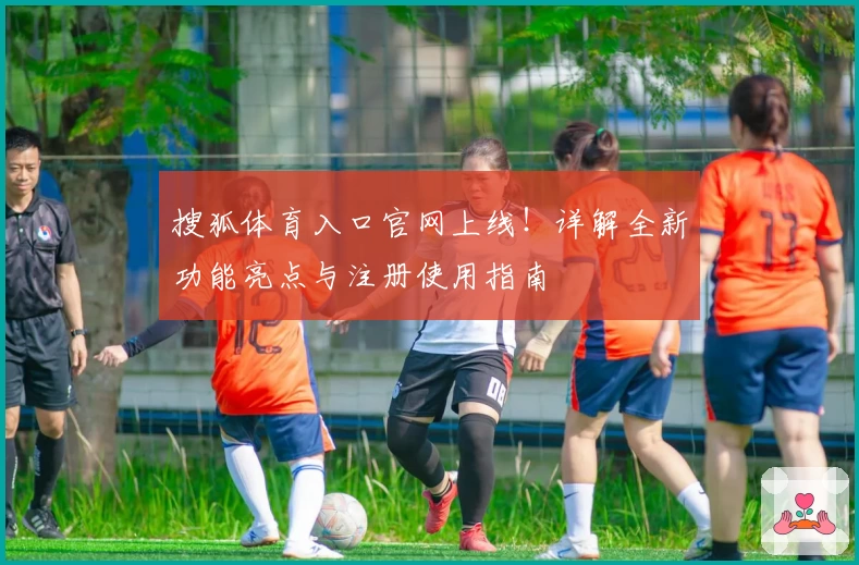 搜狐体育入口官网上线！详解全新功能亮点与注册使用指南