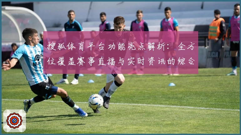搜狐体育平台功能亮点解析：全方位覆盖赛事直播与实时资讯的综合体验
