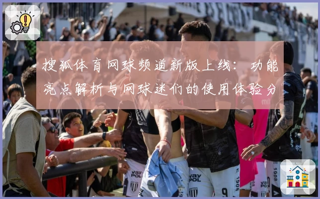 搜狐体育网球频道新版上线：功能亮点解析与网球迷们的使用体验分享