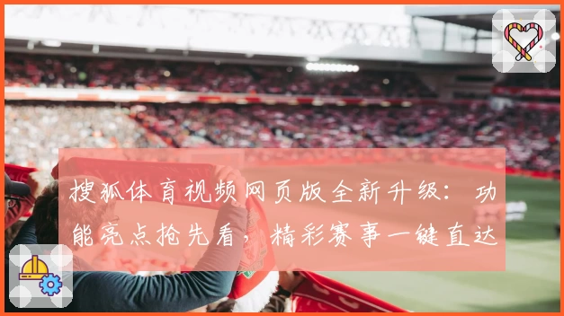 搜狐体育视频网页版全新升级：功能亮点抢先看，精彩赛事一键直达