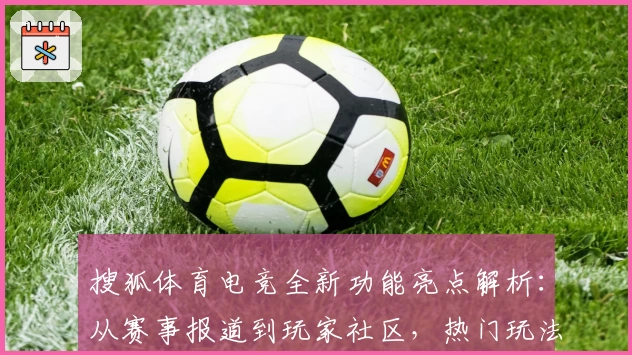 搜狐体育电竞全新功能亮点解析：从赛事报道到玩家社区，热门玩法一站畅享