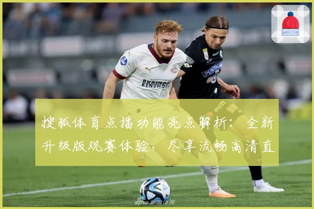 搜狐体育点播功能亮点解析：全新升级版观赛体验，尽享流畅高清直播