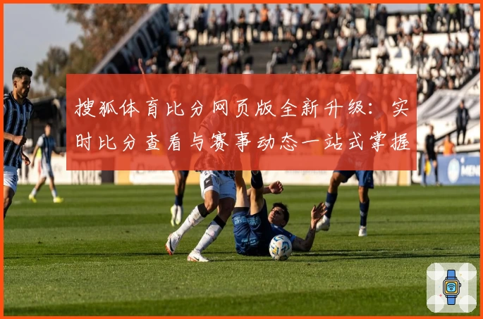 搜狐体育比分网页版全新升级：实时比分查看与赛事动态一站式掌握