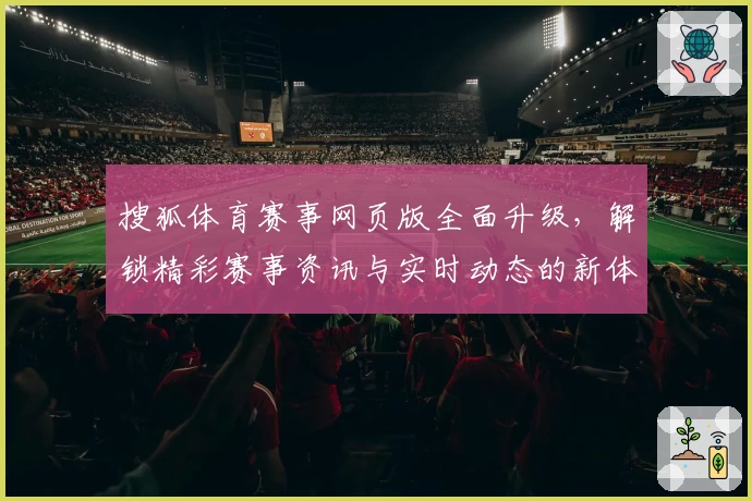 搜狐体育赛事网页版全面升级,解锁精彩赛事资讯与实时动态的新体验