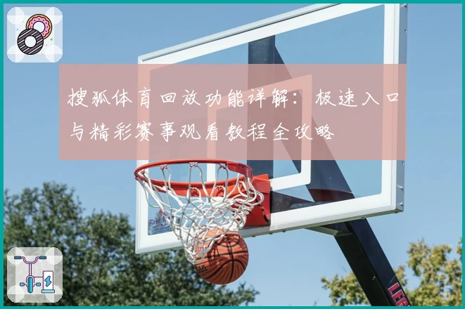 搜狐体育回放功能详解：极速入口与精彩赛事观看教程全攻略