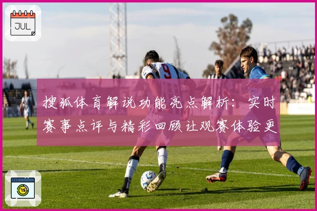 搜狐体育解说功能亮点解析：实时赛事点评与精彩回顾让观赛体验更上一层楼