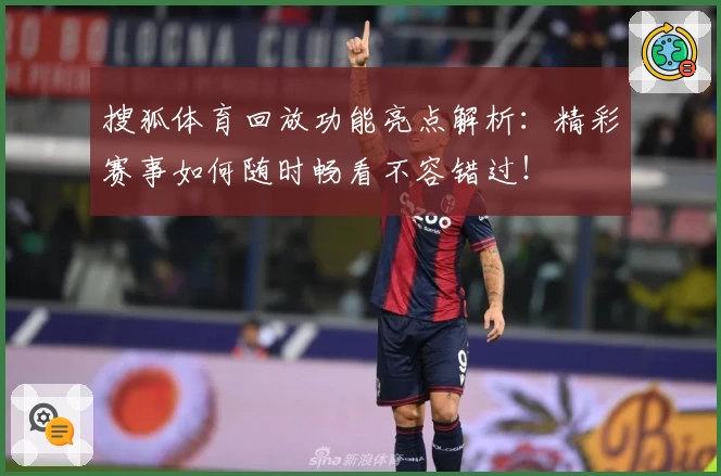 搜狐体育回放功能亮点解析：精彩赛事如何随时畅看不容错过！