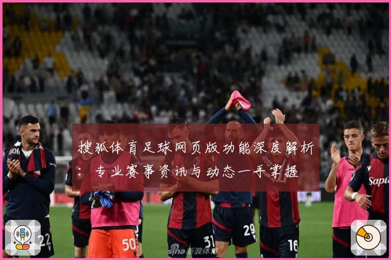 搜狐体育足球网页版功能深度解析：专业赛事资讯与动态一手掌握