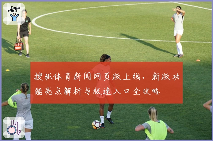 搜狐体育新闻网页版上线，新版功能亮点解析与极速入口全攻略