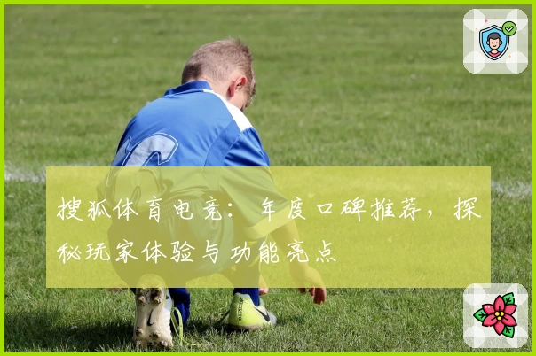 搜狐体育电竞：年度口碑推荐，探秘玩家体验与功能亮点