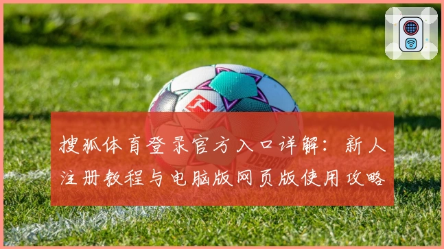搜狐体育登录官方入口详解：新人注册教程与电脑版网页版使用攻略汇总