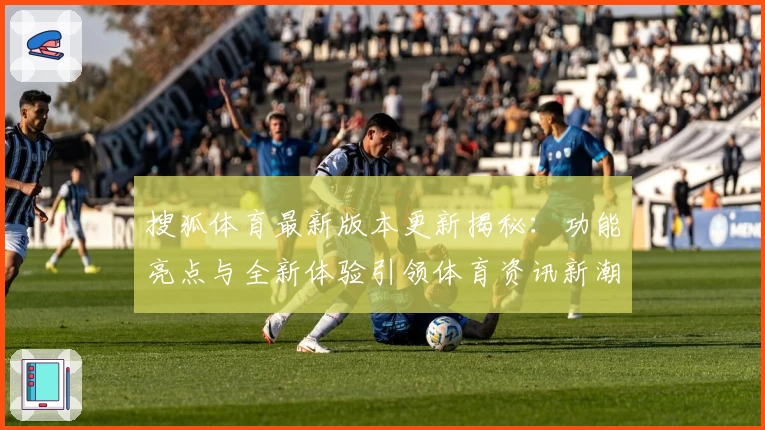 搜狐体育最新版本更新揭秘：功能亮点与全新体验引领体育资讯新潮流